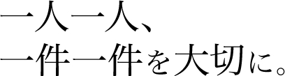 一人一人、一件一件を大切に。